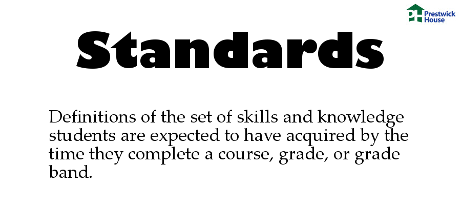 Standards: Definitions of the set of skills and knowledge students are expected to have acquired by the time they complete a course, grade, or grade band.