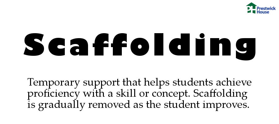 Scaffolding: Temporary support that helps students achieve proficiency with a skill or concept. Scaffolding is gradually removed as the student improves.