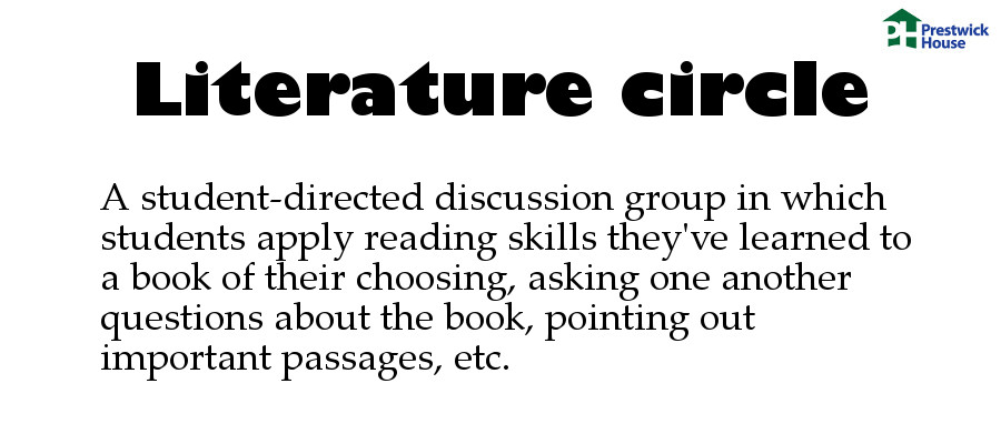 Literature circle: A student-directed discussion group in which students apply reading skills they've learned to a book of their choosing, asking one another questions about the book, pointing out important passages, etc.